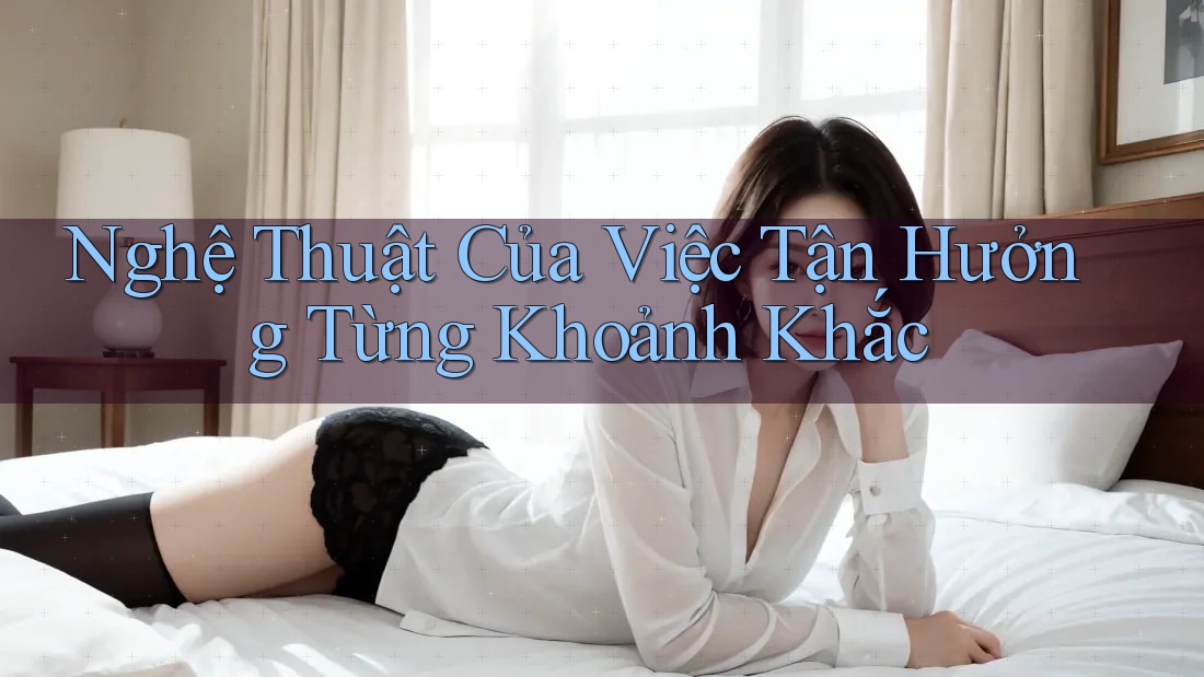 Nghệ Thuật Của Việc Tận Hưởng Từng Khoảnh Khắc
