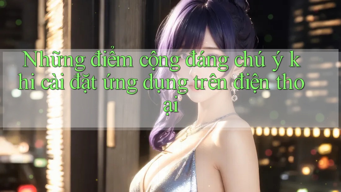 Những điểm cộng đáng chú ý khi cài đặt ứng dụng trên điện thoại