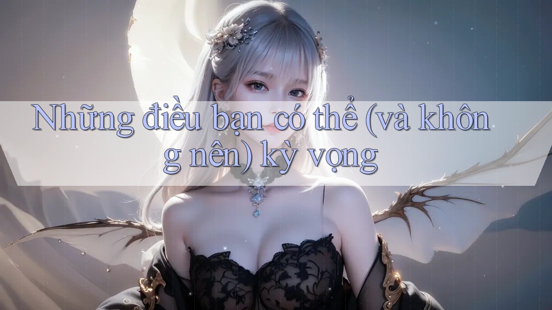 Những điều bạn có thể (và không nên) kỳ vọng