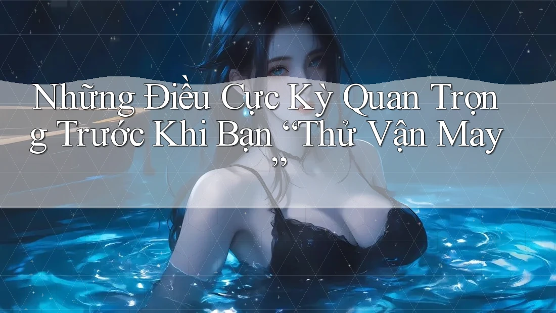 Những Điều Cực Kỳ Quan Trọng Trước Khi Bạn “Thử Vận May”