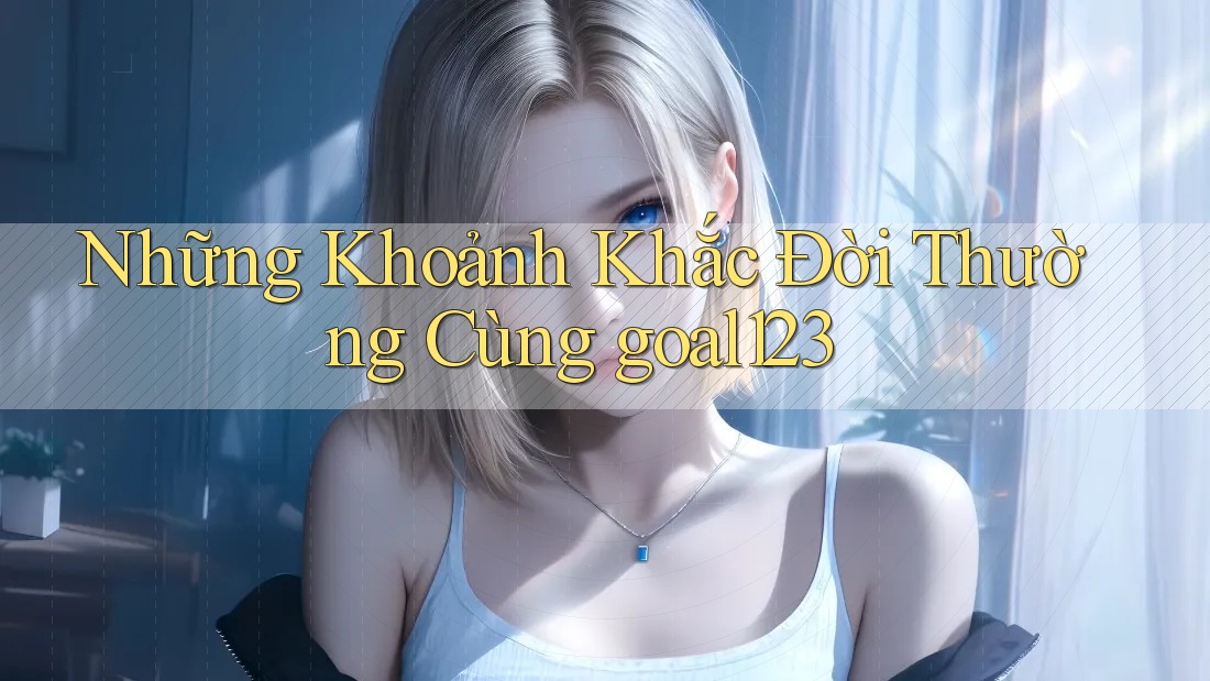 Những Khoảnh Khắc Đời Thường Cùng goal123