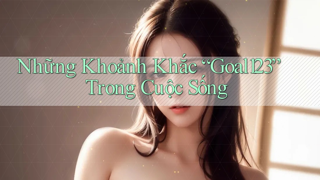 Những Khoảnh Khắc “Goal123” Trong Cuộc Sống