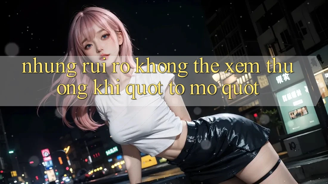 Những Rủi Ro Không Thể Xem Thường Khi " Tò Mò"