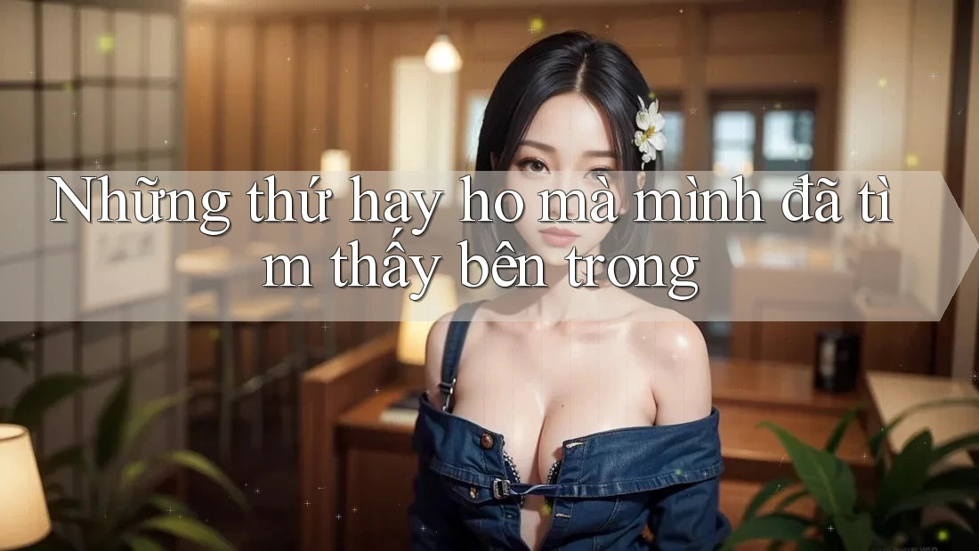 Những thứ hay ho mà mình đã tìm thấy bên trong