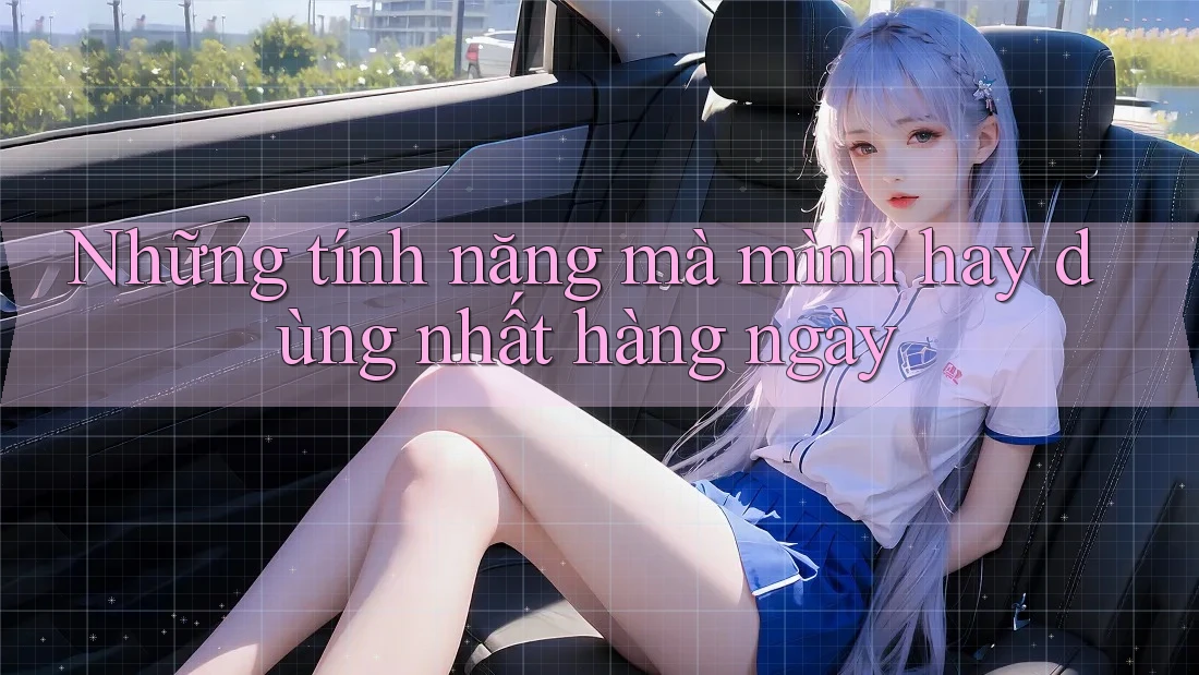Những tính năng mà mình hay dùng nhất hàng ngày