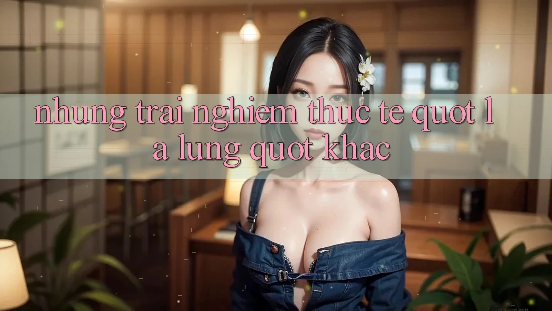 Những trải nghiệm thực tế " lạ lùng" khác