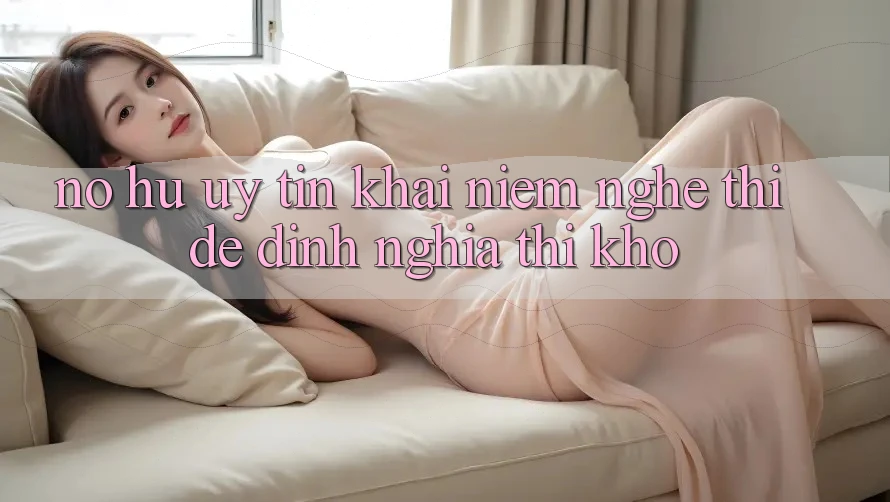 “Nổ Hũ Uy Tín” – Khái Niệm Nghe Thì Dễ, Định Nghĩa Thì Khó