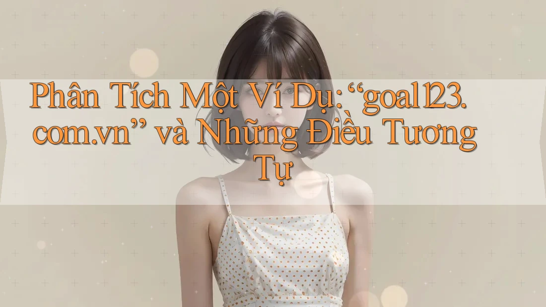 Phân Tích Một Ví Dụ: “goal123. com. vn” và Những Điều Tương Tự