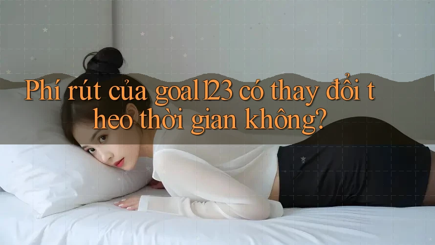 Phí rút của goal123 có thay đổi theo thời gian không?