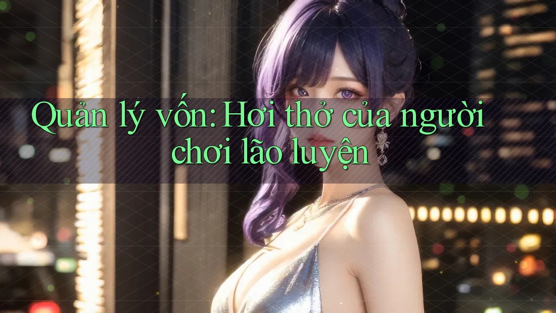 Quản lý vốn: Hơi thở của người chơi lão luyện
