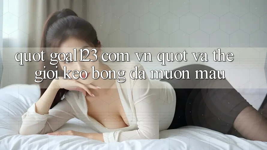 " Goal123 com vn" và thế giới kèo bóng đá muôn màu