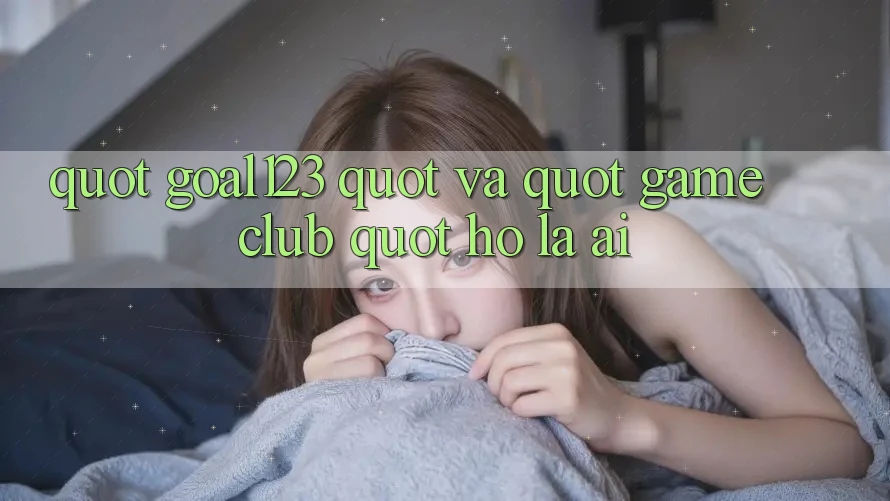 " Goal123" và " Game Club" - Họ là ai?