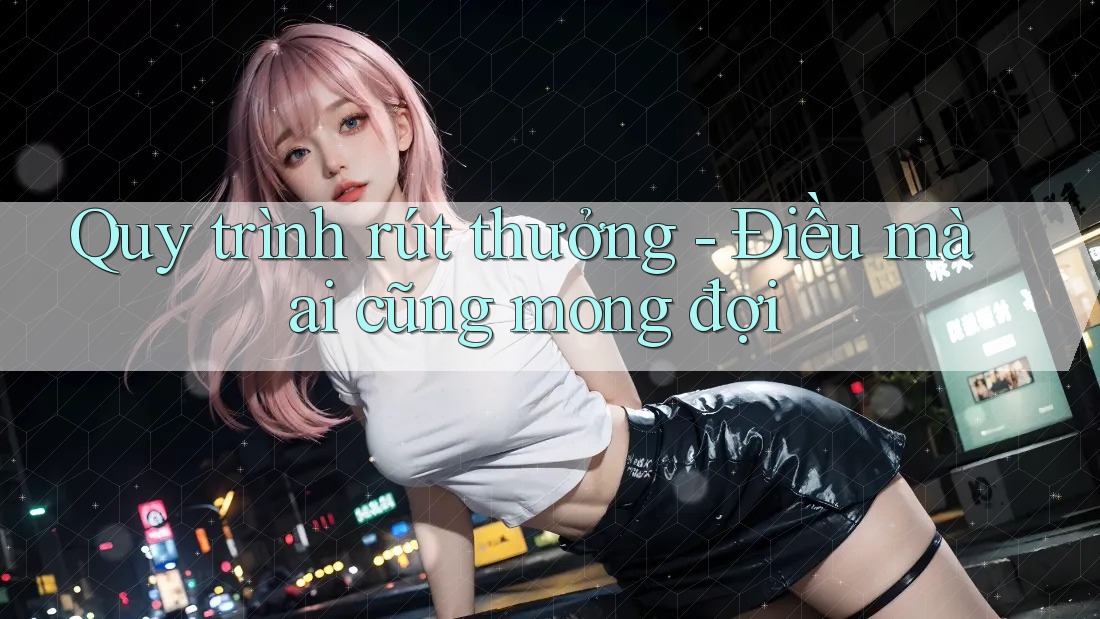 Quy trình rút thưởng - Điều mà ai cũng mong đợi Quy trình rút thưởng - Điều mà ai cũng mong đợi