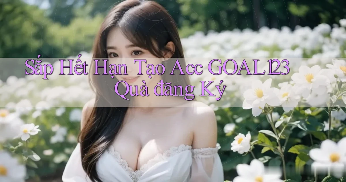 sắp hết hạn tạo acc goal123 quà đăng ký