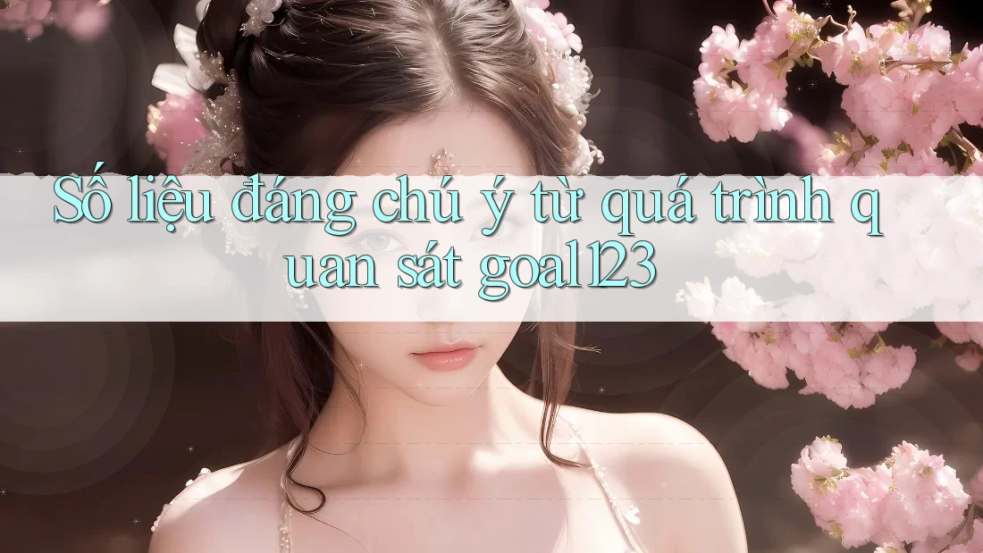 Số liệu đáng chú ý từ quá trình quan sát goal123