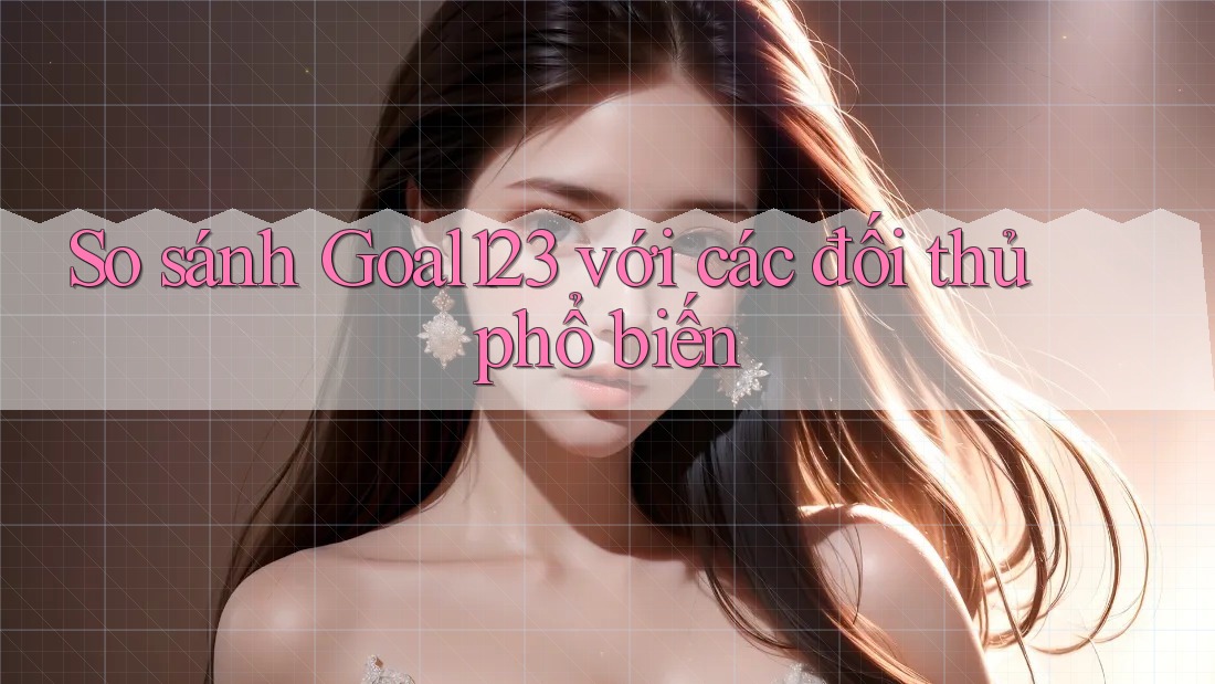 So sánh goal123 với các đối thủ phổ biến