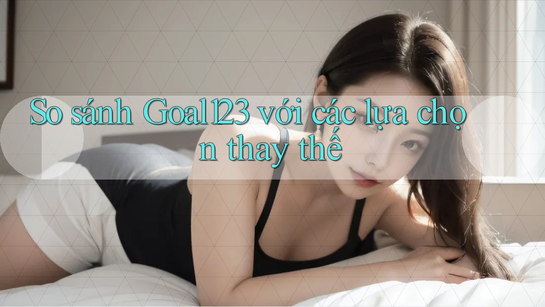 So sánh Goal123 với các lựa chọn thay thế