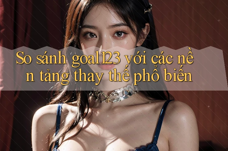 So sánh goal123 với các nền tảng thay thế phổ biến