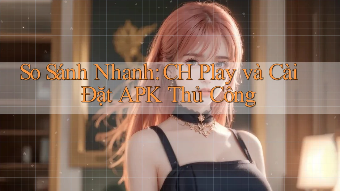 So Sánh Nhanh: CH Play và Cài Đặt APK Thủ Công