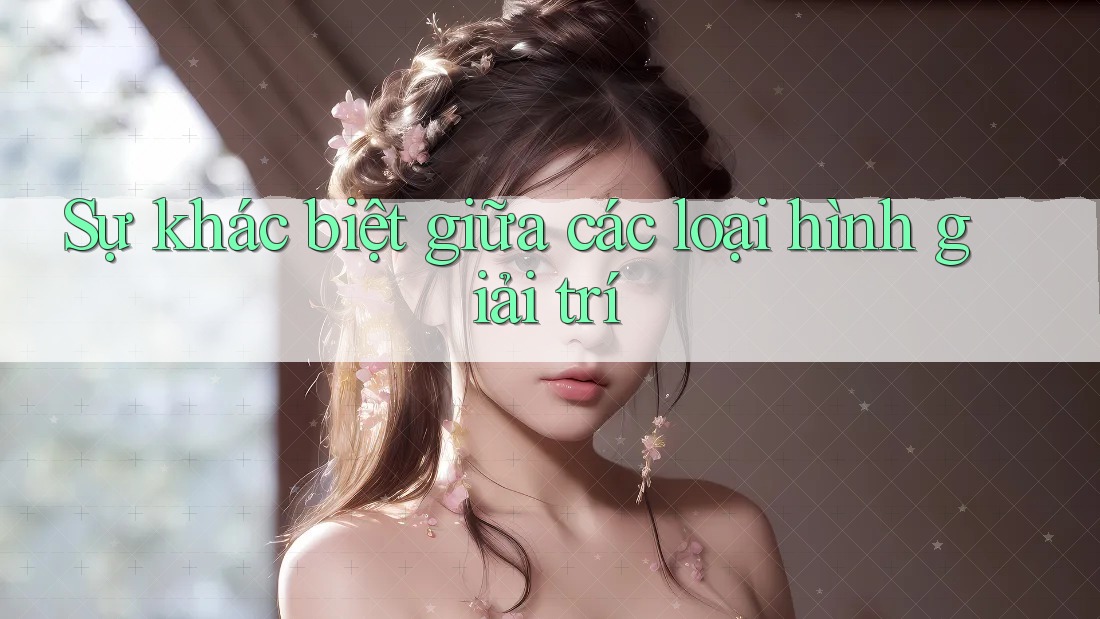 Sự khác biệt giữa các loại hình giải trí