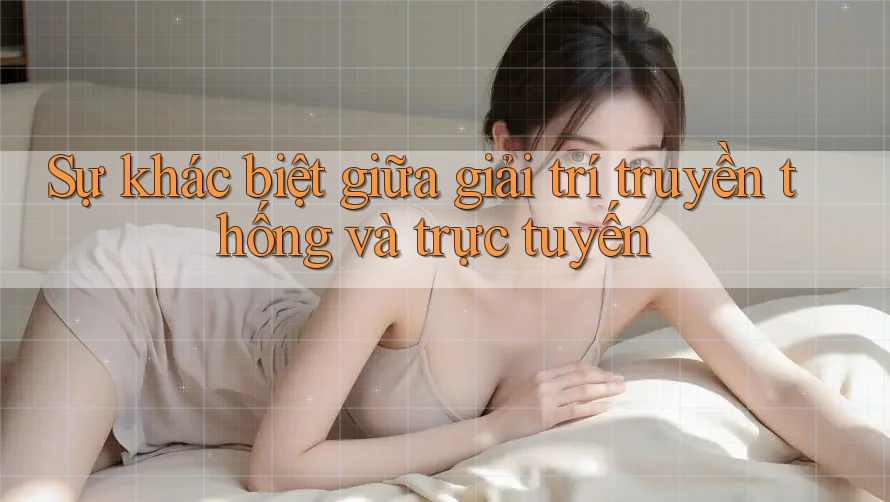 Sự khác biệt giữa giải trí truyền thống và trực tuyến