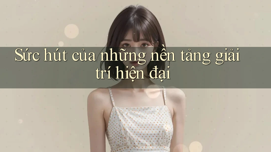 Sức hút của những nền tảng giải trí hiện đại