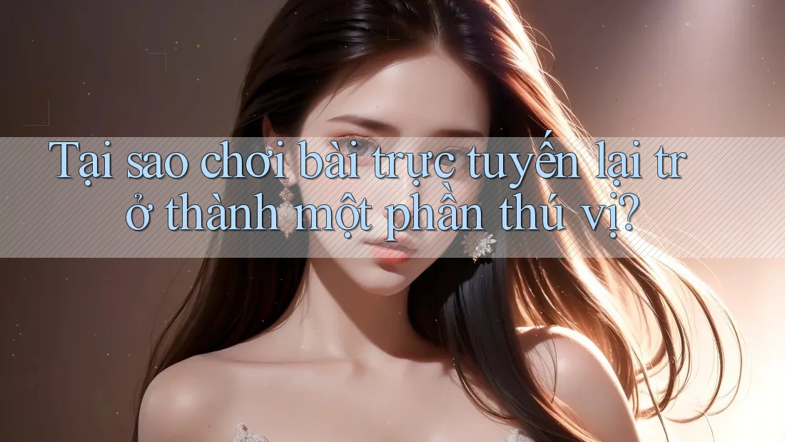 Tại sao chơi bài trực tuyến lại trở thành một phần thú vị?