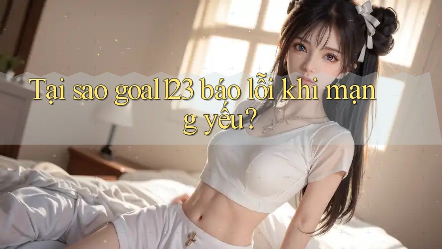 Tại sao goal123 báo lỗi khi mạng yếu?