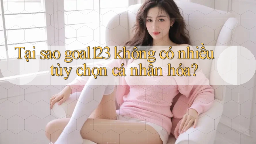 Tại sao goal123 không có nhiều tùy chọn cá nhân hóa?