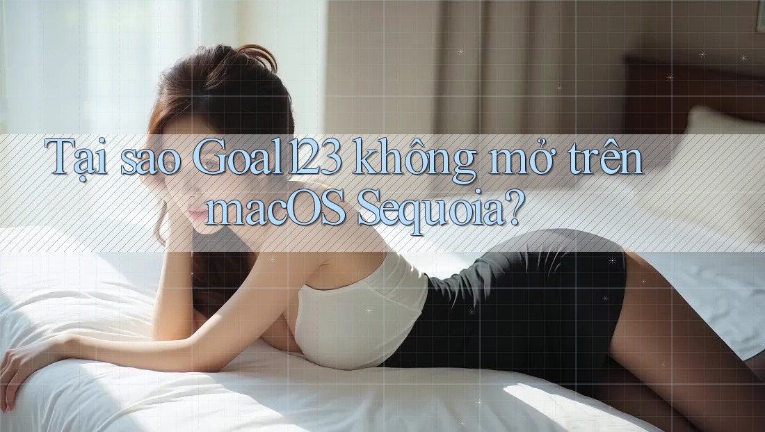 Tại sao Goal123 không mở trên macOS Sequoia?