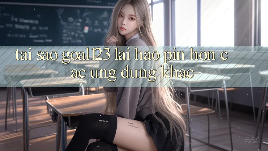 Tại sao goal123 lại hao pin hơn các ứng dụng khác?