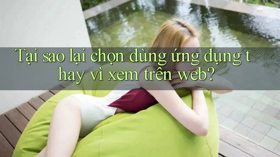 Tại sao lại chọn dùng ứng dụng thay vì xem trên web?