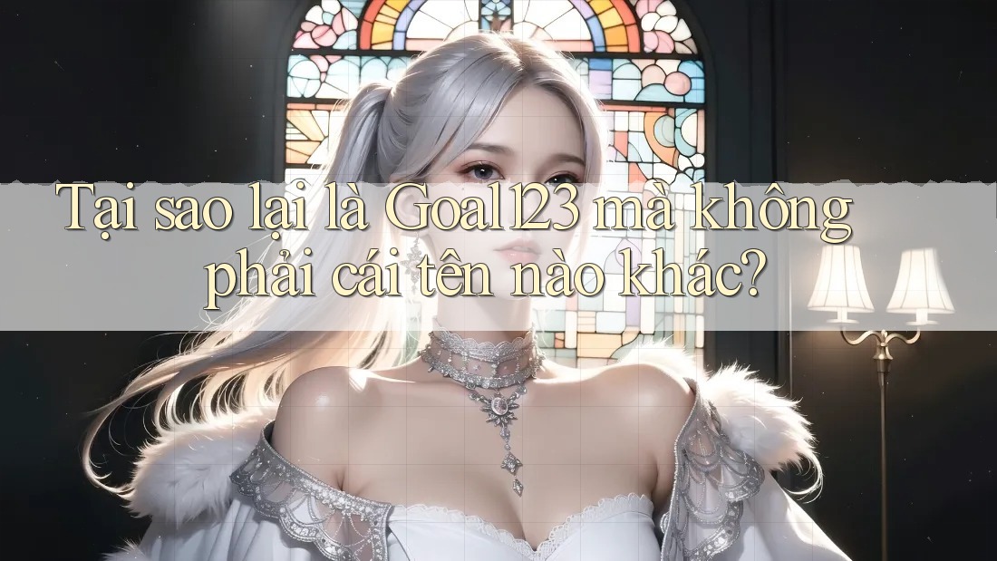 Tại sao lại là Goal123 mà không phải cái tên nào khác?