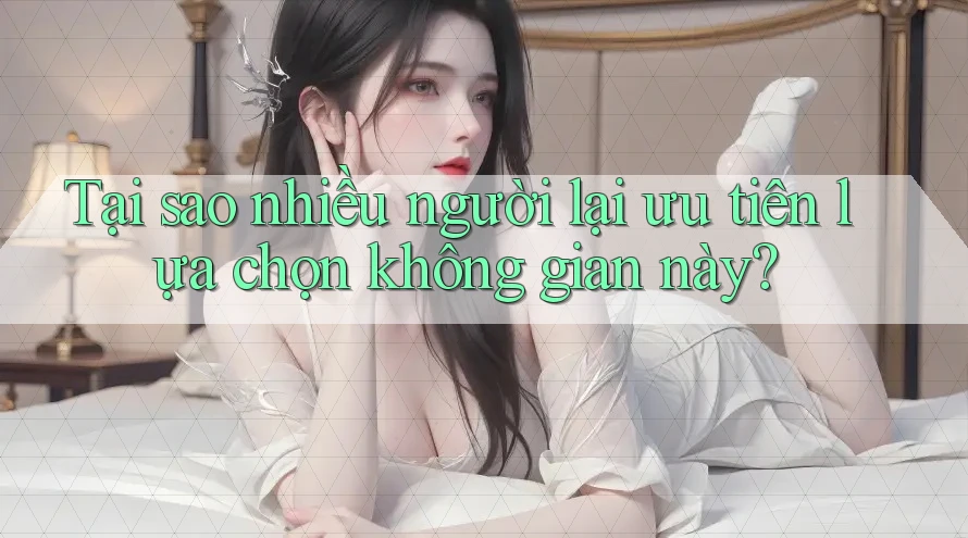 Tại sao nhiều người lại ưu tiên lựa chọn không gian này?