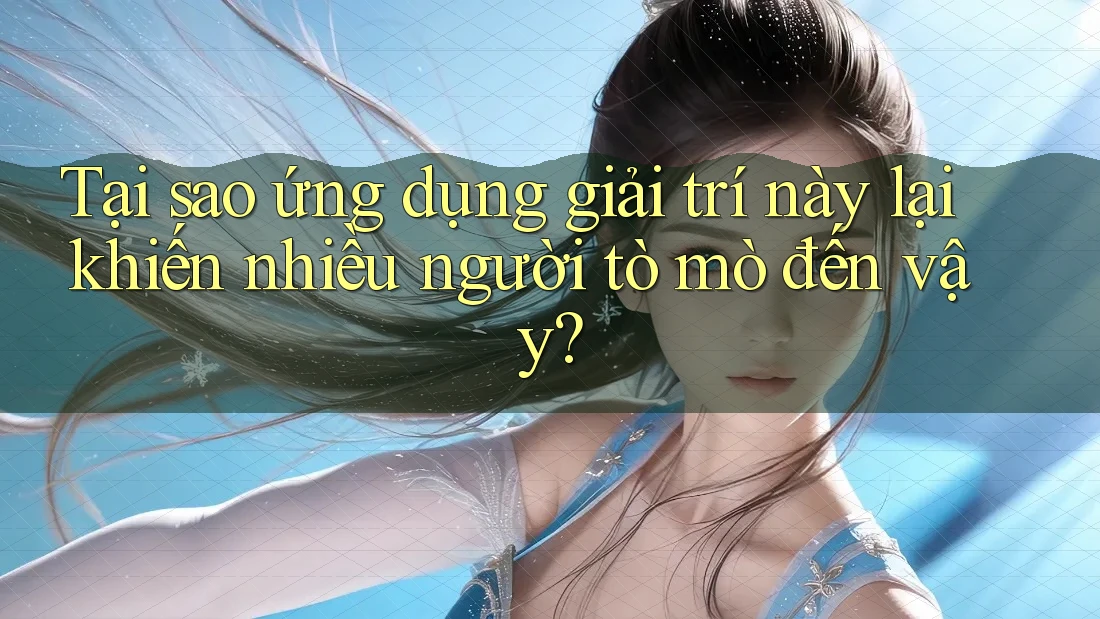 Tại sao ứng dụng giải trí này lại khiến nhiều người tò mò đến vậy?