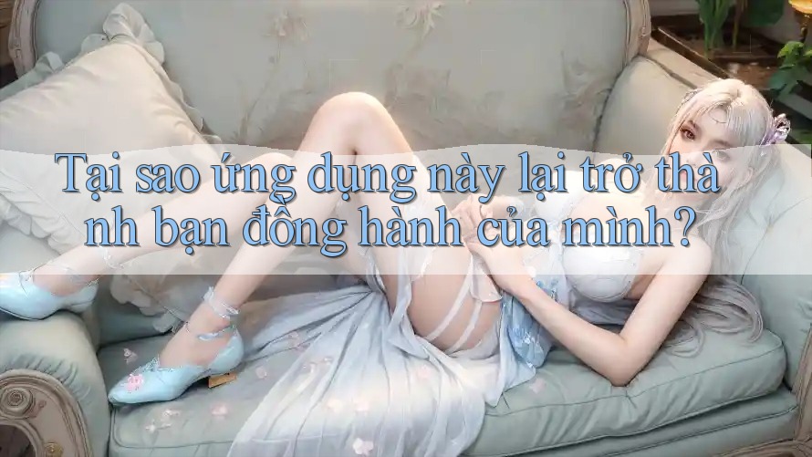 Tại sao ứng dụng này lại trở thành bạn đồng hành của mình?