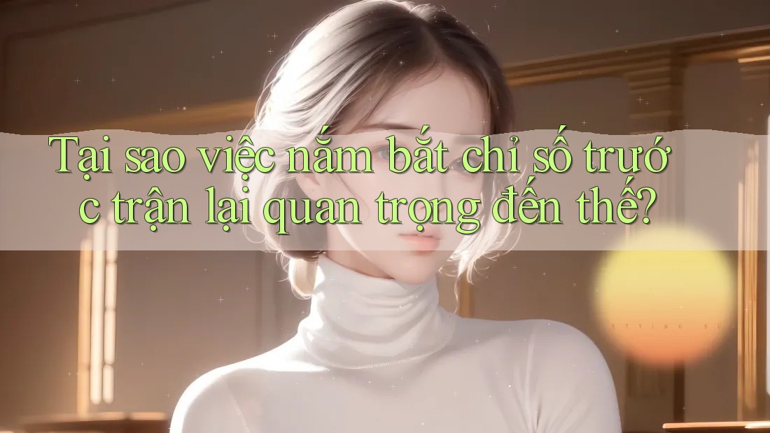 Tại sao việc nắm bắt chỉ số trước trận lại quan trọng đến thế?
