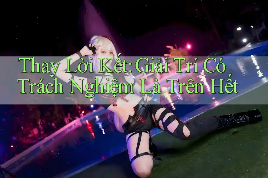 Thay Lời Kết: Giải Trí Có Trách Nghiệm Là Trên Hết