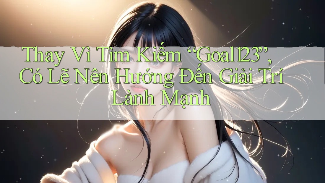 Thay Vì Tìm Kiếm “Goal123”, Có Lẽ Nên Hướng Đến Giải Trí Lành Mạnh