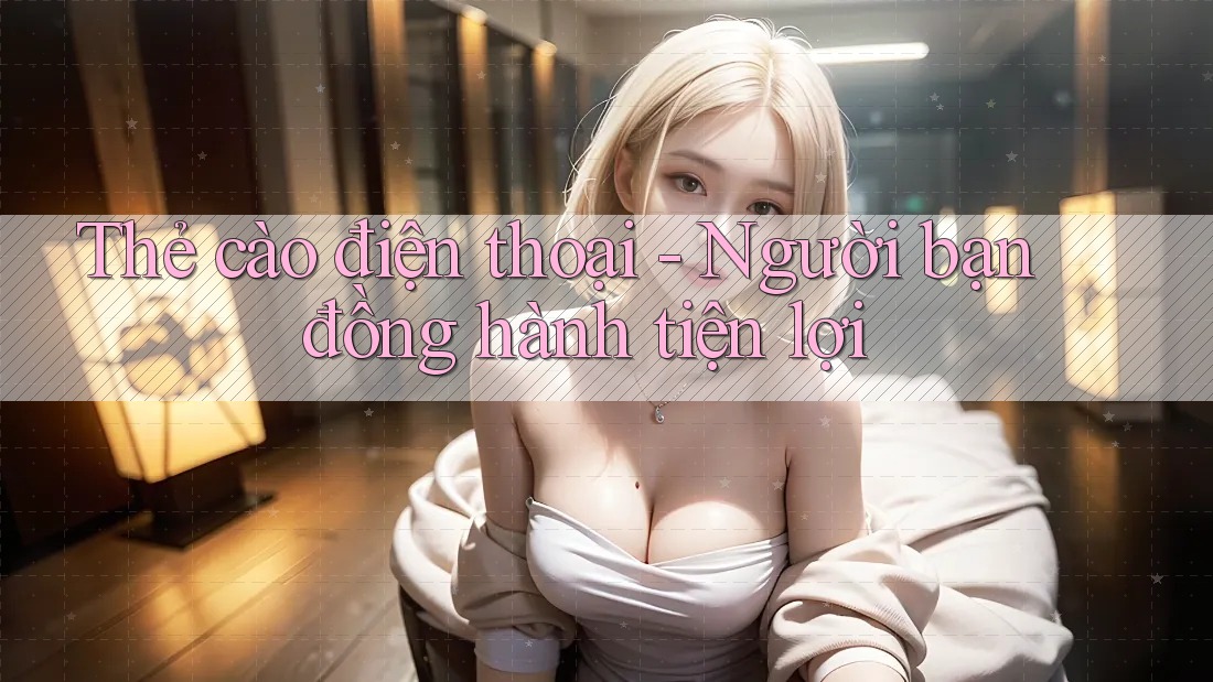 Thẻ cào điện thoại - Người bạn đồng hành tiện lợi