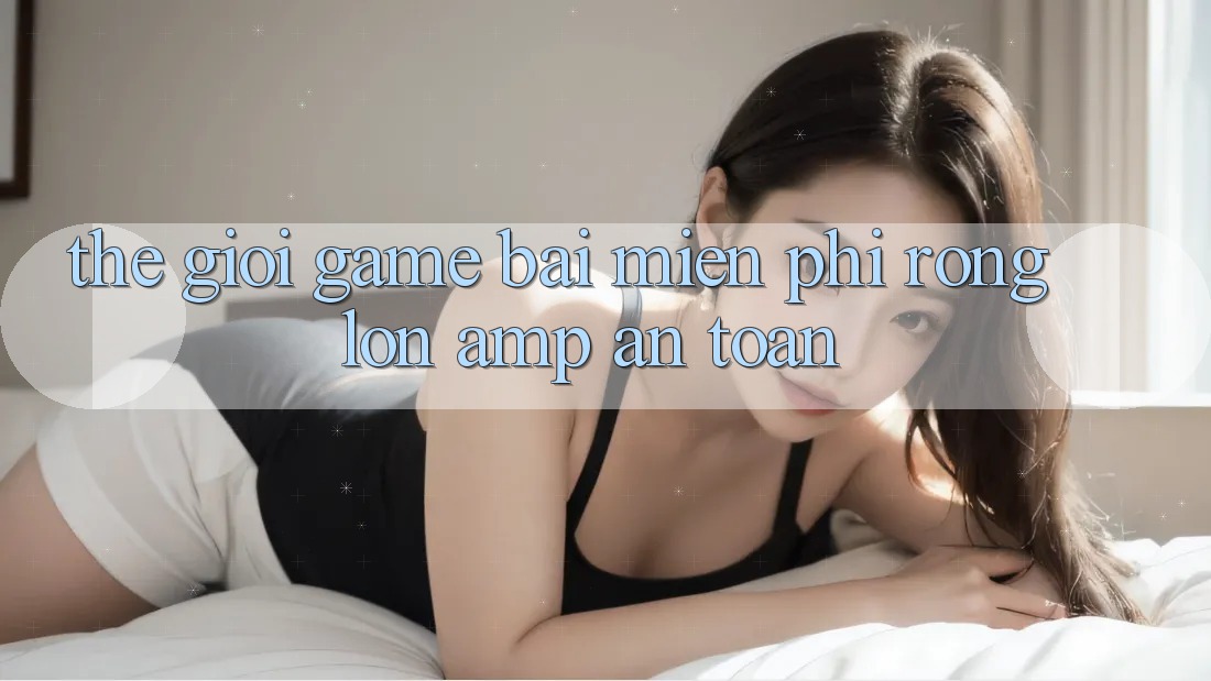 Thế Giới Game Bài Miễn Phí Rộng Lớn &amp; An Toàn
