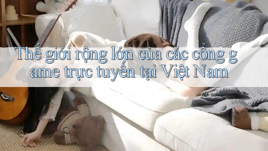 Thế giới rộng lớn của các cổng game trực tuyến tại Việt Nam