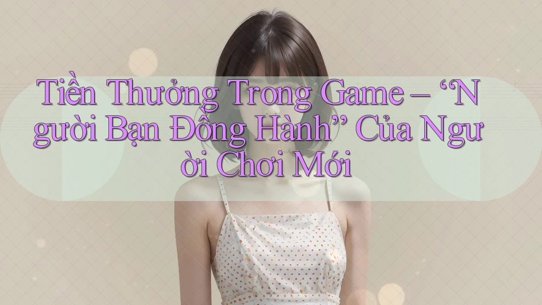 Tiền Thưởng Trong Game – “Người Bạn Đồng Hành” Của Người Chơi Mới