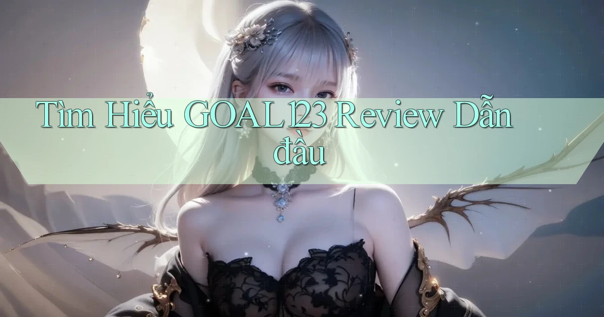 tìm hiểu goal123 review dẫn đầu