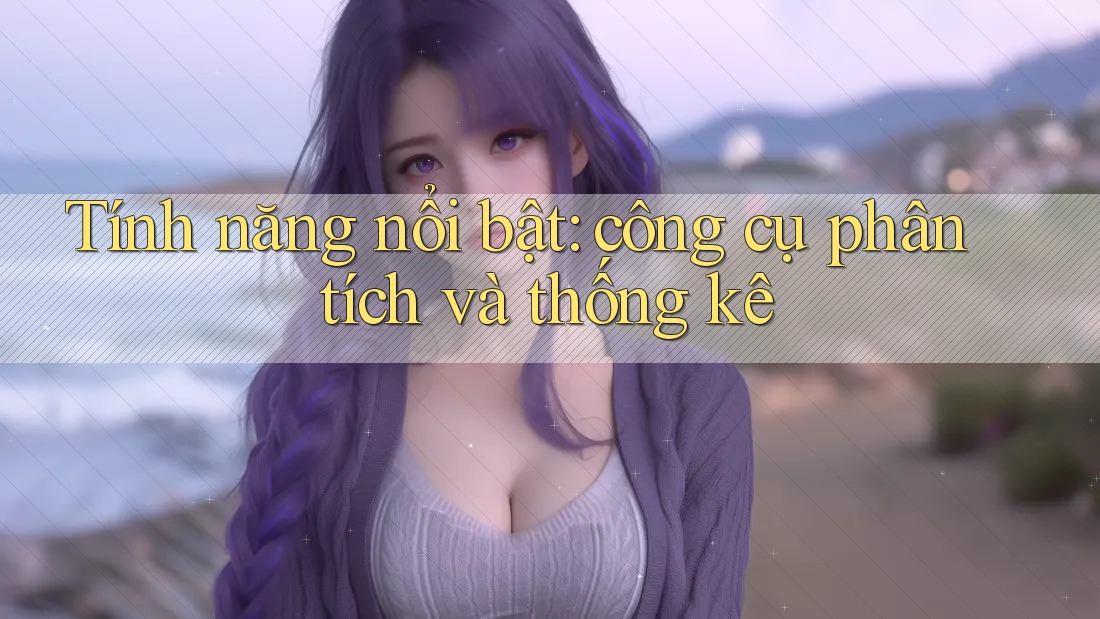 Tính năng nổi bật: công cụ phân tích và thống kê