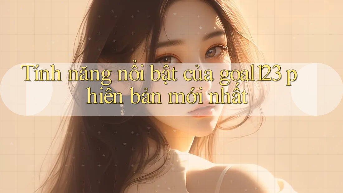 Tính năng nổi bật của goal123 phiên bản mới nhất