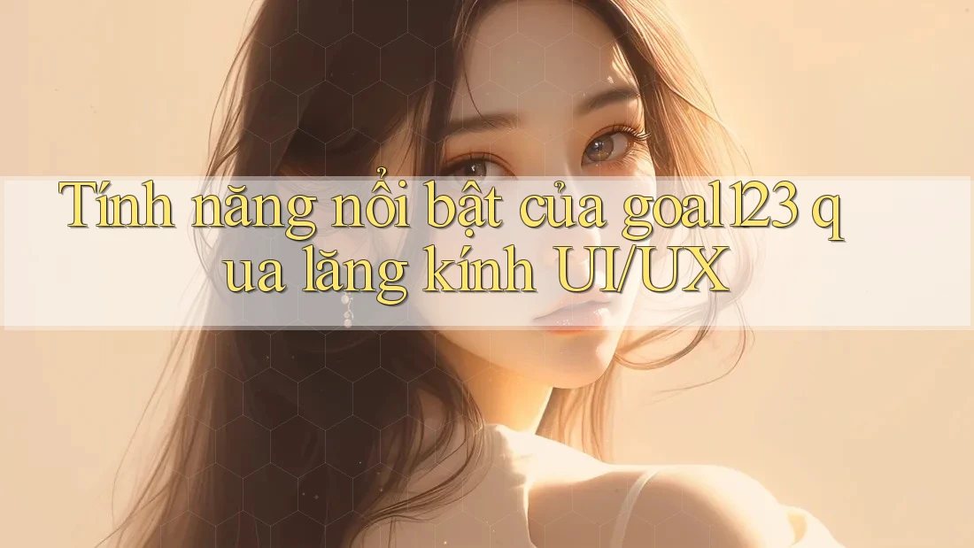 Tính năng nổi bật của goal123 qua lăng kính UI/UX