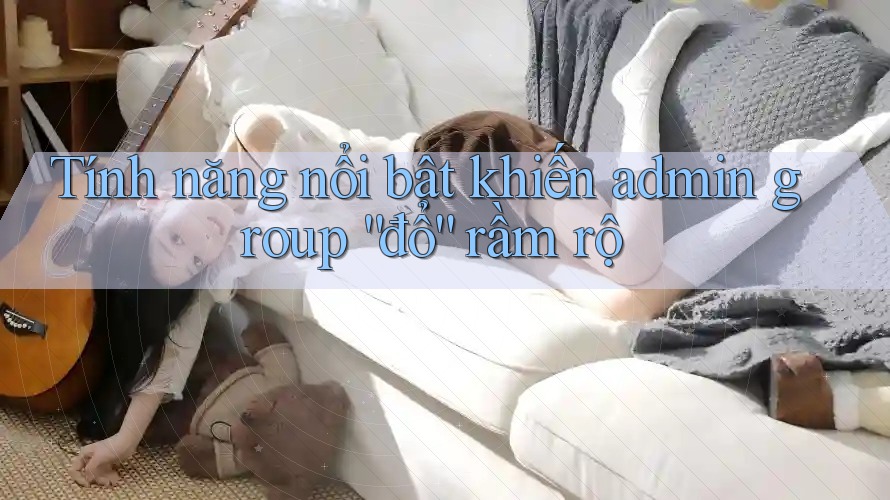 Tính năng nổi bật khiến admin group “đổ” rầm rộ