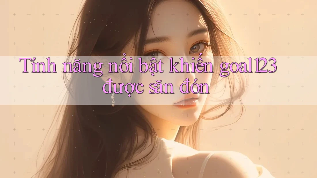 Tính năng nổi bật khiến goal123 được săn đón