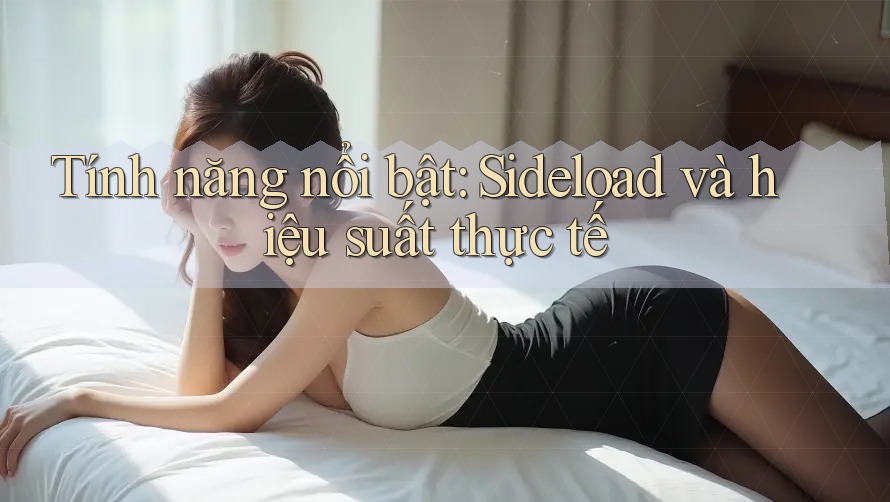 Tính năng nổi bật: Sideload và hiệu suất thực tế